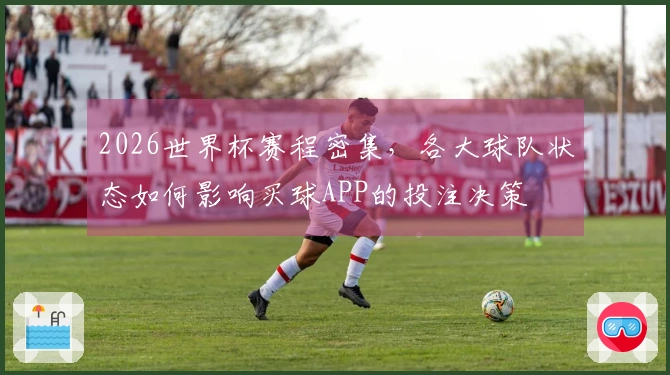 2026世界杯赛程密集，各大球队状态如何影响买球APP的投注决策