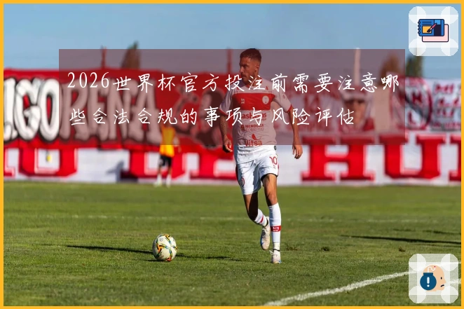 2026世界杯官方投注前需要注意哪些合法合规的事项与风险评估