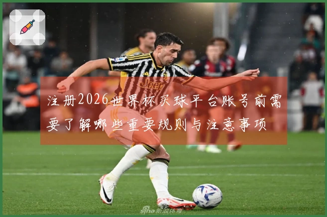 注册2026世界杯买球平台账号前需要了解哪些重要规则与注意事项