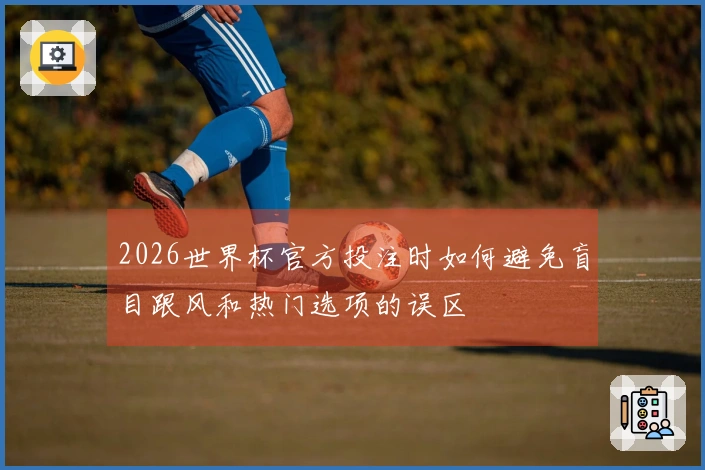 2026世界杯官方投注时如何避免盲目跟风和热门选项的误区