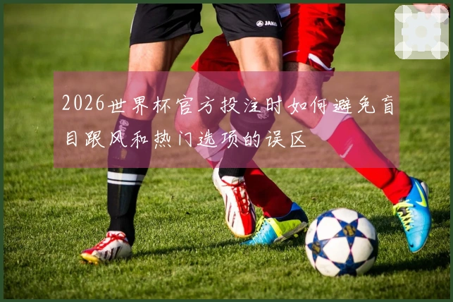 2026世界杯官方投注时如何避免盲目跟风和热门选项的误区