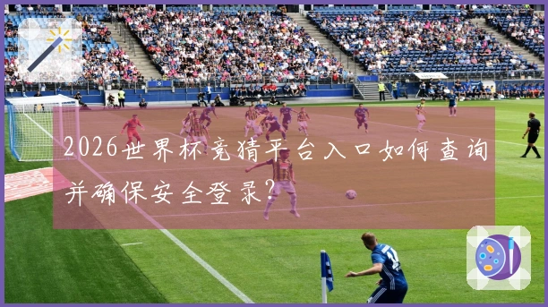 2026世界杯竞猜平台入口如何查询并确保安全登录？