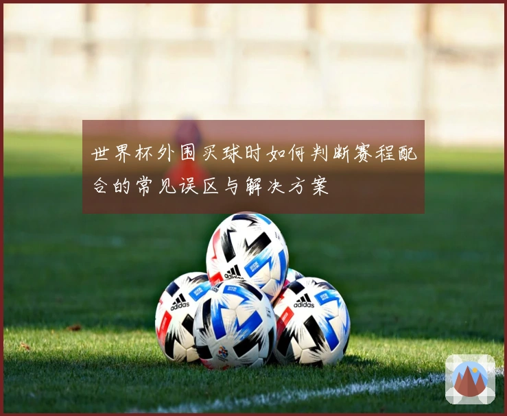 世界杯外围买球时如何判断赛程配合的常见误区与解决方案