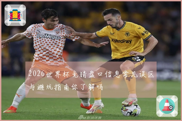 2026世界杯竞猜盘口信息常见误区与避坑指南你了解吗