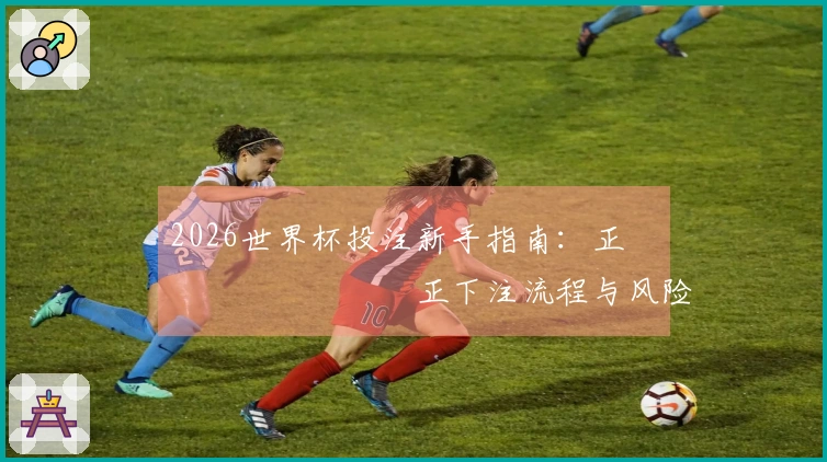 2026世界杯投注新手指南：正���������正下注流程与风险控制