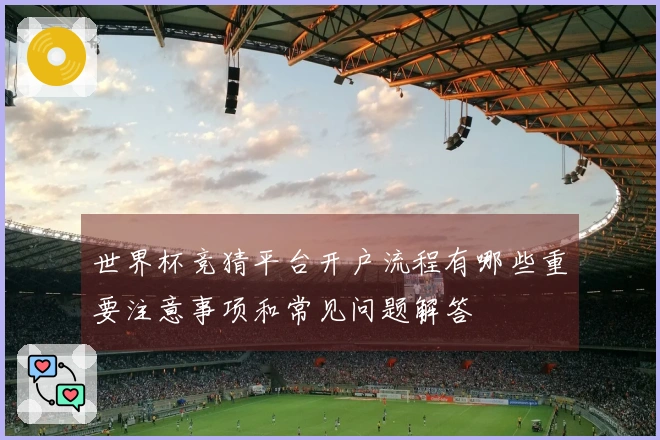 世界杯竞猜平台开户流程有哪些重要注意事项和常见问题解答