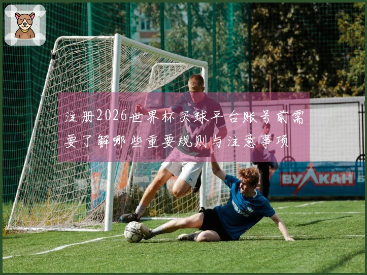 注册2026世界杯买球平台账号前需要了解哪些重要规则与注意事项