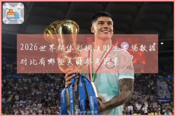 2026世界杯体彩投注时主客场数据对比有哪些关键参考因素