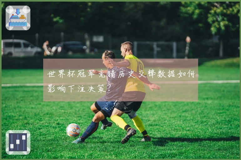 世界杯冠军竞猜历史交锋数据如何影响下注决策？