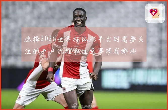 选择2026世界杯体彩平台时需要关注的开户流程和注意事项有哪些