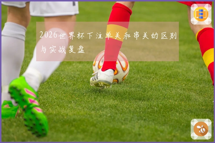 2026世界杯下注单关和串关的区别与实战复盘