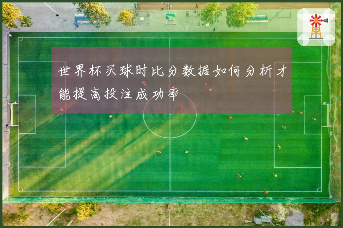 世界杯买球时比分数据如何分析才能提高投注成功率