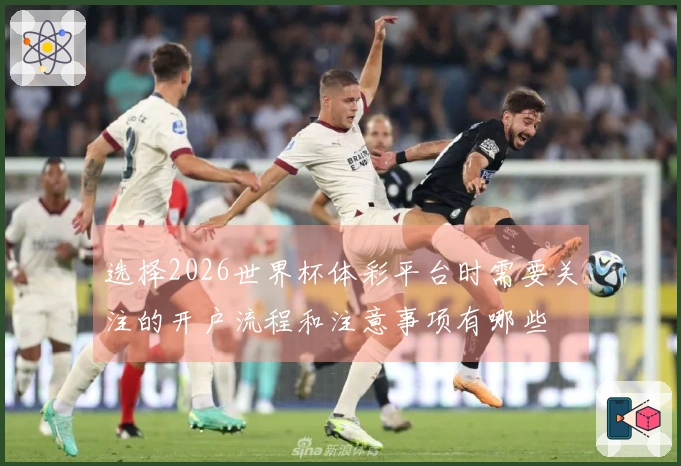 选择2026世界杯体彩平台时需要关注的开户流程和注意事项有哪些