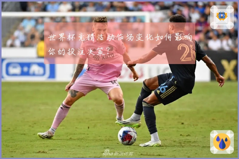 世界杯竞猜活动临场变化如何影响你的投注决策？