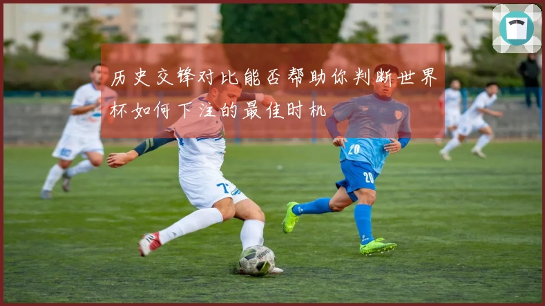 历史交锋对比能否帮助你判断世界杯如何下注的最佳时机