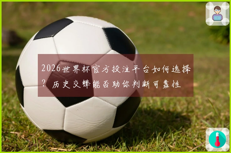 2026世界杯官方投注平台如何选择？历史交锋能否助你判断可靠性