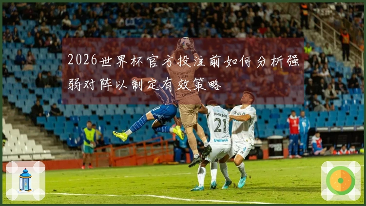 2026世界杯官方投注前如何分析强弱对阵以制定有效策略