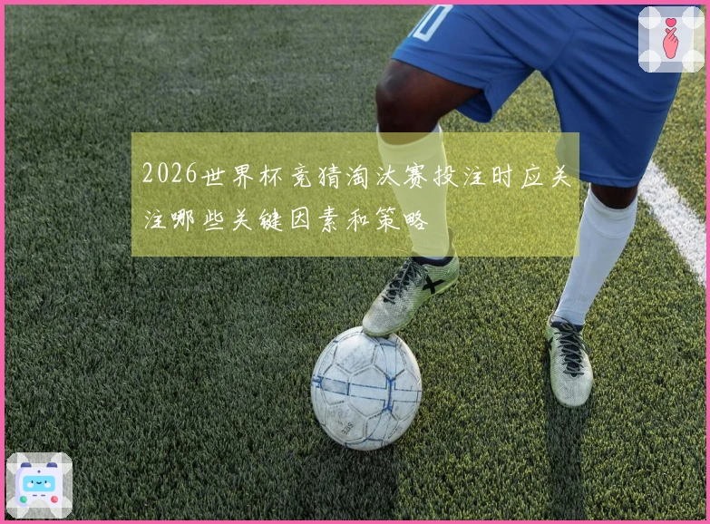 2026世界杯竞猜淘汰赛投注时应关注哪些关键因素和策略
