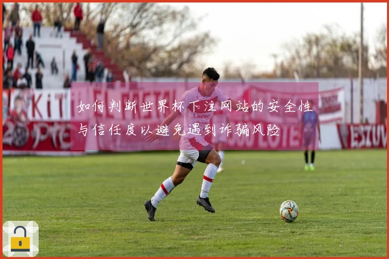 如何判断世界杯下注网站的安全性与信任度以避免遇到诈骗风险