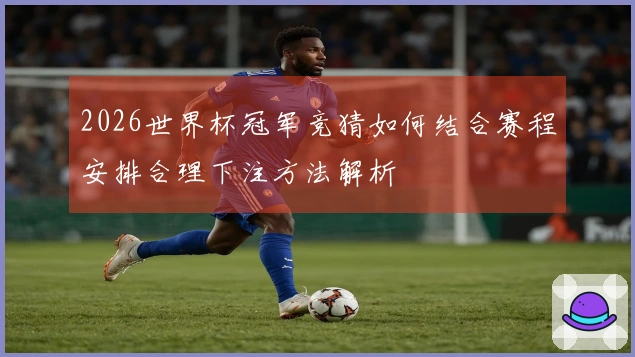 2026世界杯冠军竞猜如何结合赛程安排合理下注方法解析