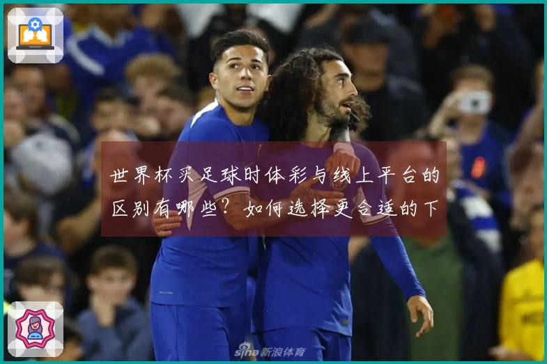 世界杯买足球时体彩与线上平台的区别有哪些？如何选择更合适的下注方式？