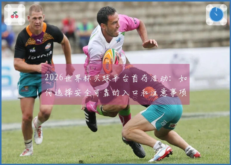 2026世界杯买球平台首存活动：如何选择安全可靠的入口和注意事项