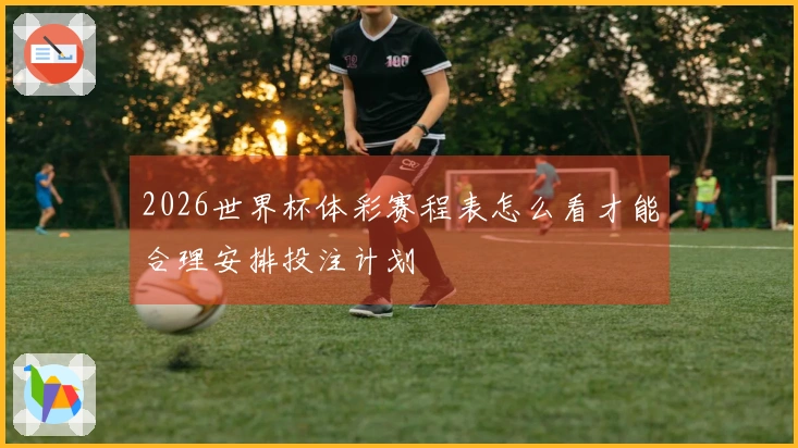 2026世界杯体彩赛程表怎么看才能合理安排投注计划