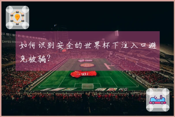 如何识别安全的世界杯下注入口避免被骗？