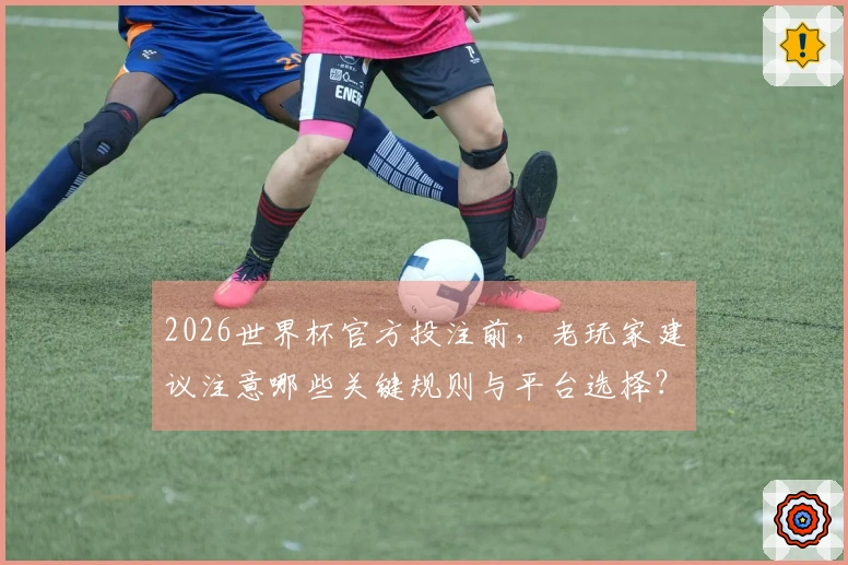 2026世界杯官方投注前，老玩家建议注意哪些关键规则与平台选择？