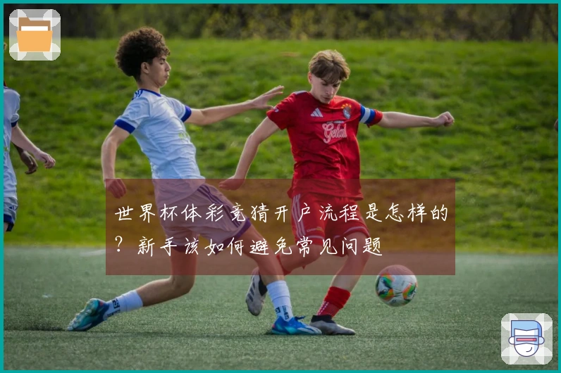 世界杯体彩竞猜开户流程是怎样的？新手该如何避免常见问题