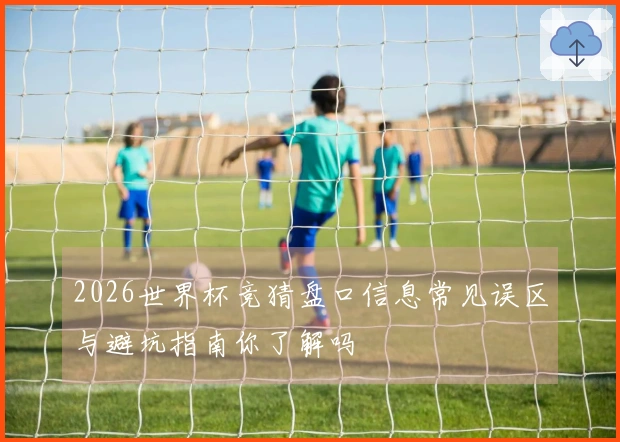 2026世界杯竞猜盘口信息常见误区与避坑指南你了解吗