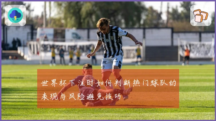 世界杯下注时如何判断热门球队的表现与风险避免技巧