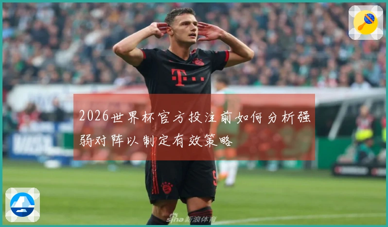 2026世界杯官方投注前如何分析强弱对阵以制定有效策略