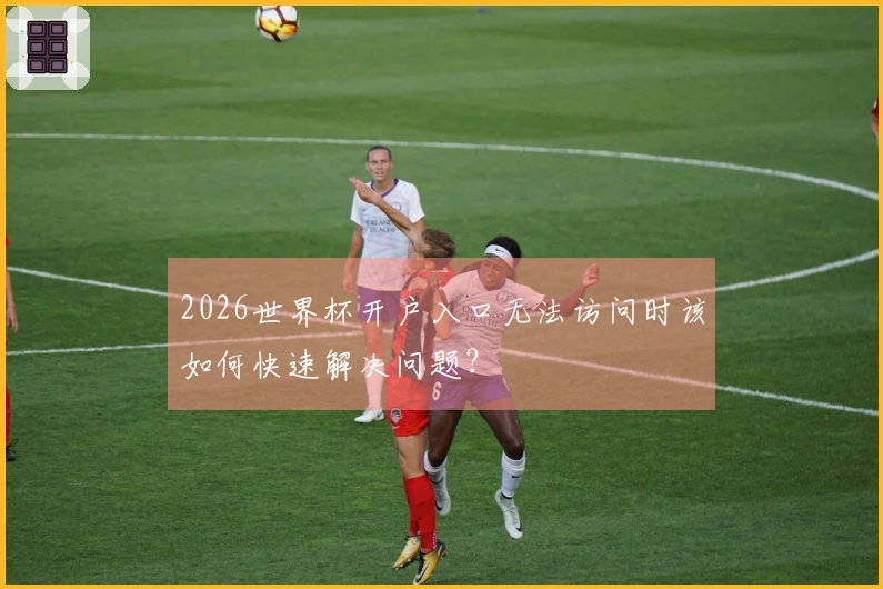 2026世界杯开户入口无法访问时该如何快速解决问题？