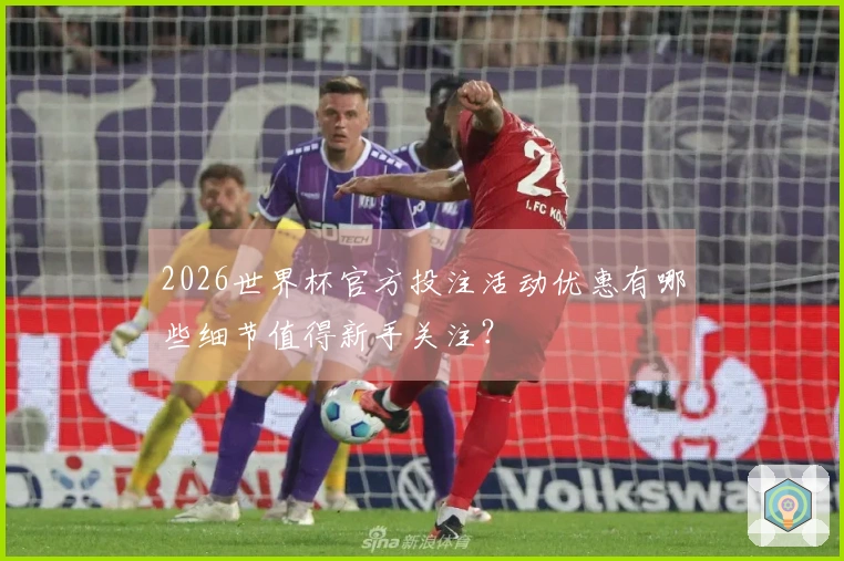 2026世界杯官方投注活动优惠有哪些细节值得新手关注？