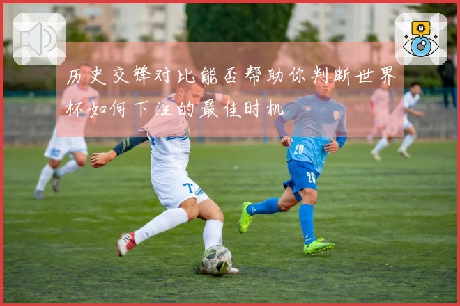 历史交锋对比能否帮助你判断世界杯如何下注的最佳时机