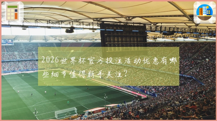 2026世界杯官方投注活动优惠有哪些细节值得新手关注？