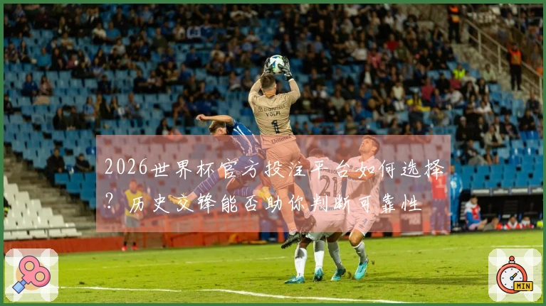 2026世界杯官方投注平台如何选择？历史交锋能否助你判断可靠性