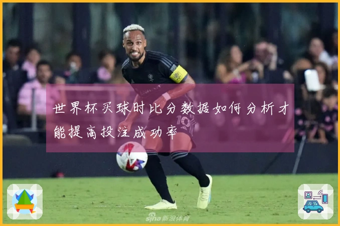 世界杯买球时比分数据如何分析才能提高投注成功率