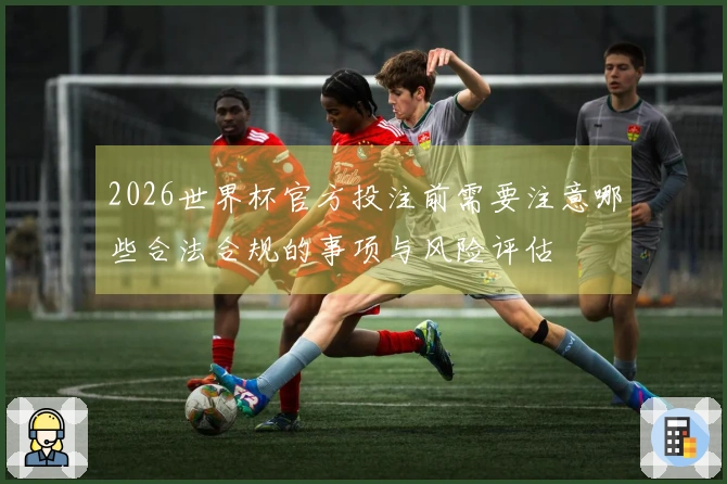 2026世界杯官方投注前需要注意哪些合法合规的事项与风险评估