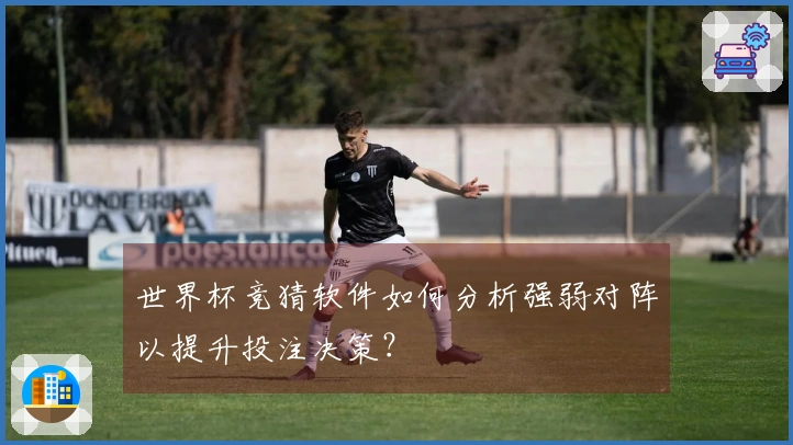世界杯竞猜软件如何分析强弱对阵以提升投注决策？