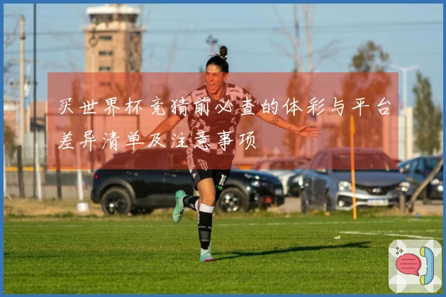买世界杯竞猜前必查的体彩与平台差异清单及注意事项