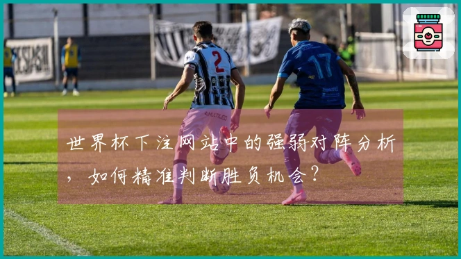 世界杯下注网站中的强弱对阵分析，如何精准判断胜负机会？
