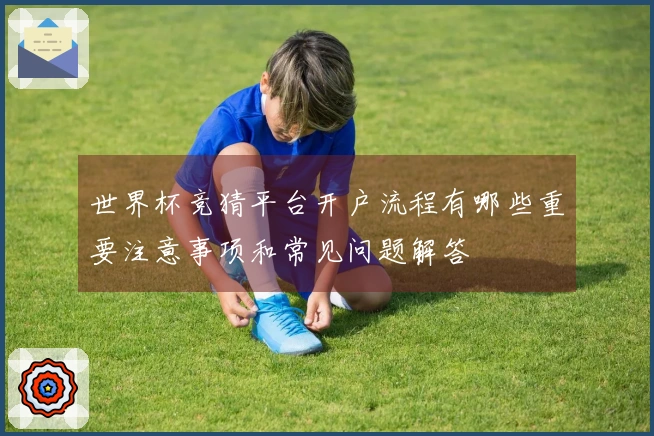 世界杯竞猜平台开户流程有哪些重要注意事项和常见问题解答