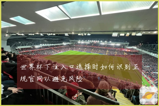 世界杯下注入口选择时如何识别正规官网以避免风险