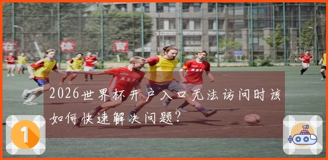 2026世界杯开户入口无法访问时该如何快速解决问题？
