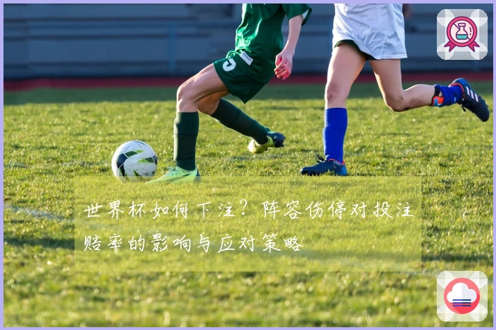 世界杯如何下注？阵容伤停对投注赔率的影响与应对策略