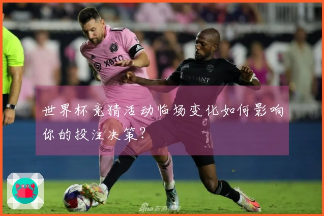 世界杯竞猜活动临场变化如何影响你的投注决策？
